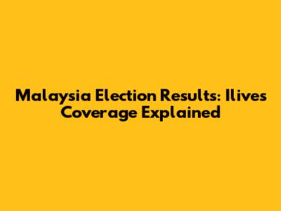 Malaysia Election Results: Ilive's Coverage Explained
