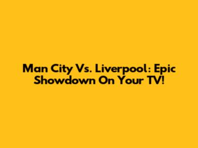 Man City Vs. Liverpool: Epic Showdown On Your TV!