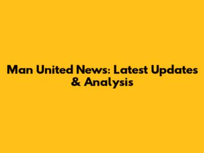 Man United News: Latest Updates & Analysis