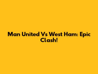 Man United Vs West Ham: Epic Clash!