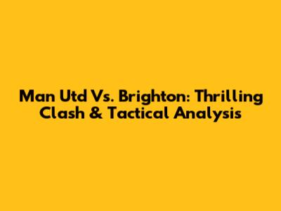 Man Utd Vs. Brighton: Thrilling Clash & Tactical Analysis