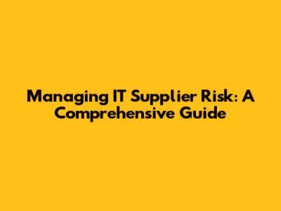 Managing IT Supplier Risk: A Comprehensive Guide