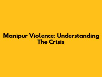 Manipur Violence: Understanding The Crisis