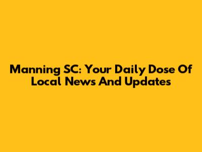 Manning SC: Your Daily Dose Of Local News And Updates