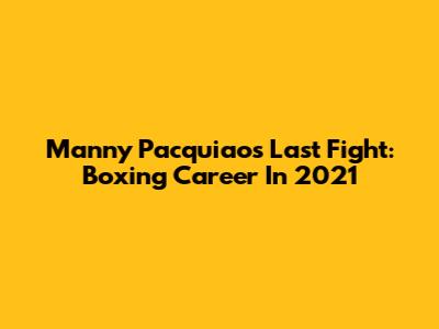 Manny Pacquiao's Last Fight: Boxing Career In 2021