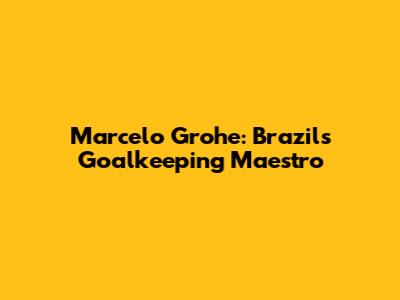 Marcelo Grohe: Brazil's Goalkeeping Maestro