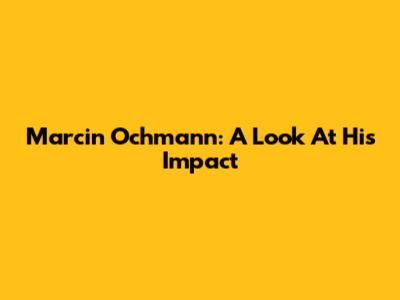 Marcin Ochmann: A Look At His Impact