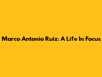 Marco Antonio Ruiz: A Life In Focus