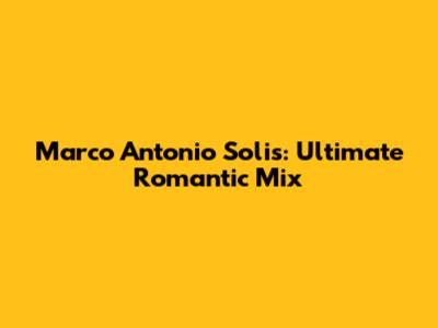 Marco Antonio Solis: Ultimate Romantic Mix