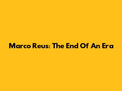 Marco Reus: The End Of An Era