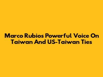Marco Rubio's Powerful Voice On Taiwan And US-Taiwan Ties