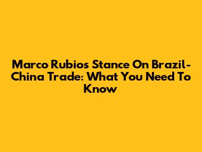 Marco Rubio's Stance On Brazil-China Trade: What You Need To Know