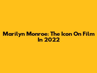 Marilyn Monroe: The Icon On Film In 2022