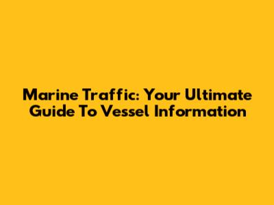 Marine Traffic: Your Ultimate Guide To Vessel Information