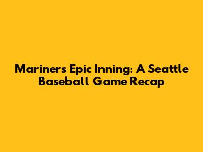 Mariners' Epic Inning: A Seattle Baseball Game Recap