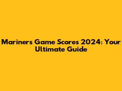 Mariners Game Scores 2024: Your Ultimate Guide