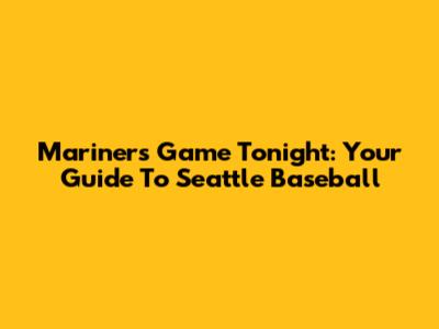 Mariners Game Tonight: Your Guide To Seattle Baseball