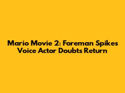 Mario Movie 2: Foreman Spike's Voice Actor Doubts Return