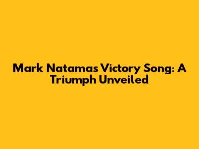 Mark Natama's Victory Song: A Triumph Unveiled