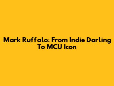 Mark Ruffalo: From Indie Darling To MCU Icon