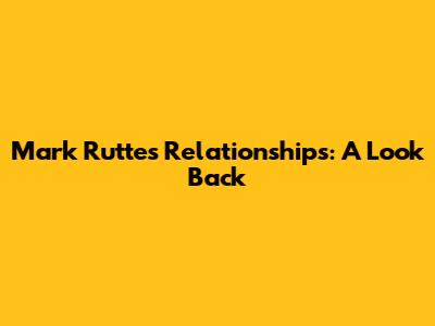 Mark Rutte's Relationships: A Look Back