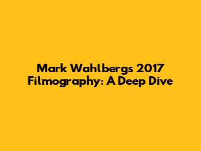 Mark Wahlberg's 2017 Filmography: A Deep Dive