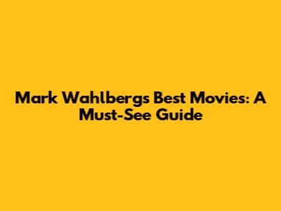 Mark Wahlberg's Best Movies: A Must-See Guide