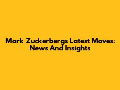 Mark Zuckerberg's Latest Moves: News And Insights