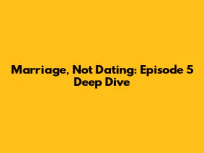 Marriage, Not Dating: Episode 5 Deep Dive