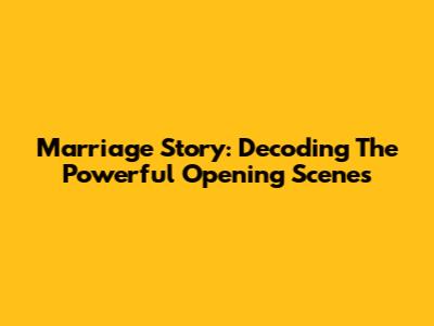 Marriage Story: Decoding The Powerful Opening Scenes