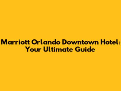 Marriott Orlando Downtown Hotel: Your Ultimate Guide