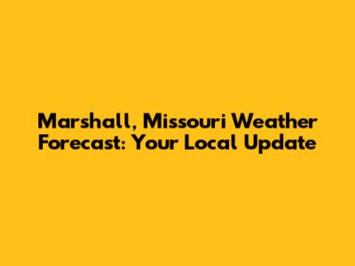 Marshall, Missouri Weather Forecast: Your Local Update