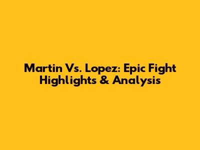 Martin Vs. Lopez: Epic Fight Highlights & Analysis