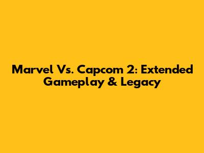 Marvel Vs. Capcom 2: Extended Gameplay & Legacy