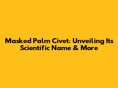 Masked Palm Civet: Unveiling Its Scientific Name & More