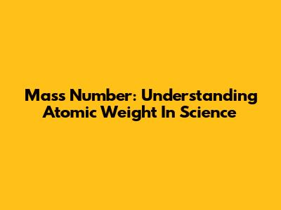Mass Number: Understanding Atomic Weight In Science