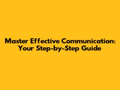 Master Effective Communication: Your Step-by-Step Guide