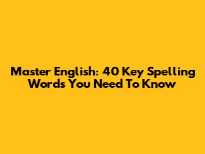 Master English: 40 Key Spelling Words You Need To Know