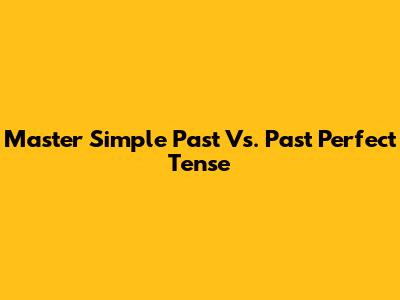 Master Simple Past Vs. Past Perfect Tense