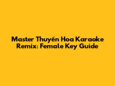 Master Thuyền Hoa Karaoke Remix: Female Key Guide