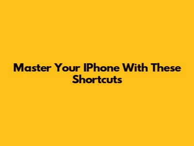 Master Your IPhone With These Shortcuts