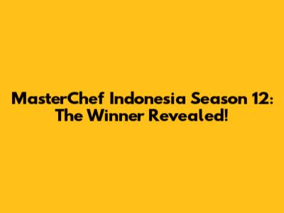 MasterChef Indonesia Season 12: The Winner Revealed!