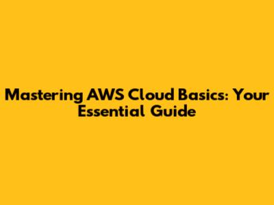 Mastering AWS Cloud Basics: Your Essential Guide