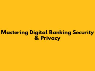 Mastering Digital Banking Security & Privacy