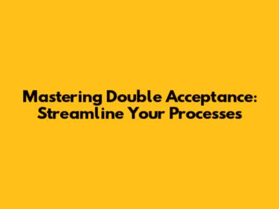 Mastering Double Acceptance: Streamline Your Processes