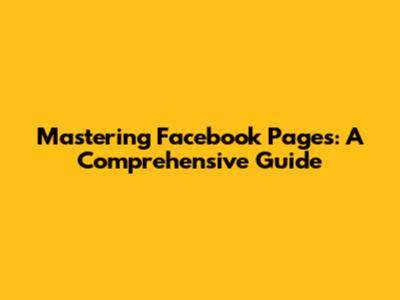 Mastering Facebook Pages: A Comprehensive Guide