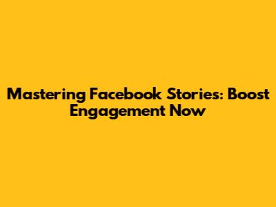 Mastering Facebook Stories: Boost Engagement Now