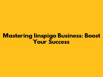 Mastering Iinspigo Business: Boost Your Success