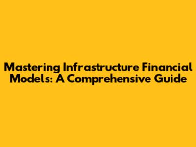 Mastering Infrastructure Financial Models: A Comprehensive Guide