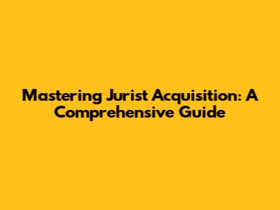 Mastering Jurist Acquisition: A Comprehensive Guide